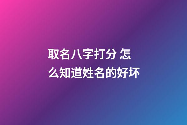 取名八字打分 怎么知道姓名的好坏